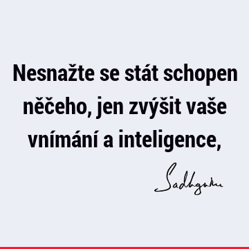 Nesnažte se stát schopen něčeho, jen zvýšit vaše vnímání a inteligence,