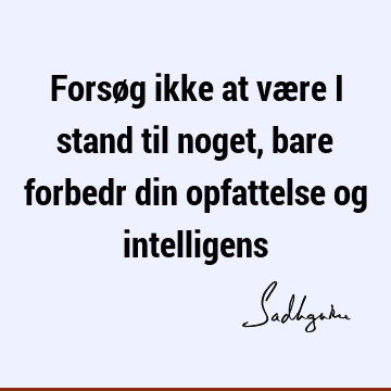 Forsøg ikke at være i stand til noget, bare forbedr din opfattelse og