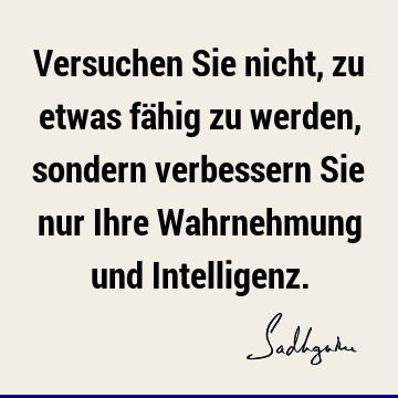 Versuchen Sie nicht, zu etwas fähig zu werden, sondern verbessern Sie nur Ihre Wahrnehmung und I