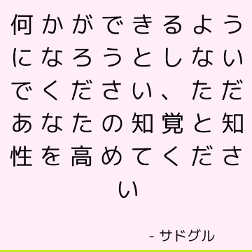 何かができるようになろうとしないでください、ただあなたの知覚と知性を高めてください