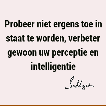 Probeer niet ergens toe in staat te worden, verbeter gewoon uw perceptie en