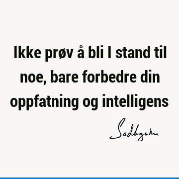 Ikke prøv å bli i stand til noe, bare forbedre din oppfatning og