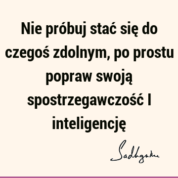 Nie próbuj stać się do czegoś zdolnym, po prostu popraw swoją spostrzegawczość i inteligencję