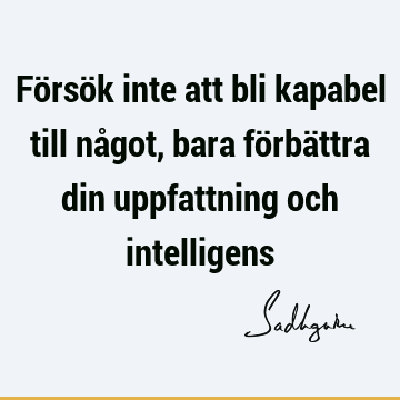 Försök inte att bli kapabel till något, bara förbättra din uppfattning och