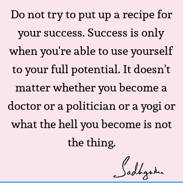 Do not try to put up a recipe for your success. Success is only when you