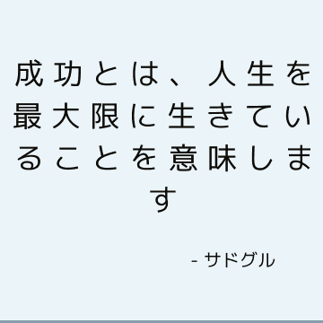 成功とは、人生を最大限に生きていることを意味します