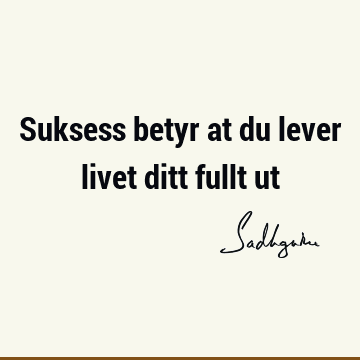 Suksess betyr at du lever livet ditt fullt