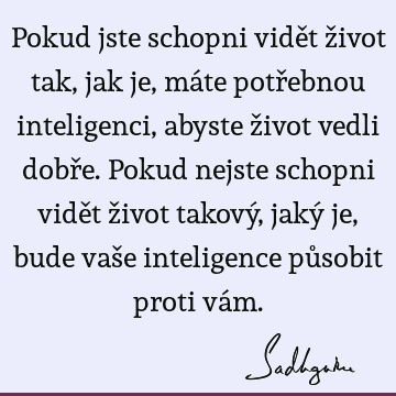 Pokud jste schopni vidět život tak, jak je, máte potřebnou inteligenci, abyste život vedli dobře. Pokud nejste schopni vidět život takový, jaký je, bude vaše