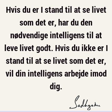 Hvis du er i stand til at se livet som det er, har du den nødvendige intelligens til at leve livet godt. Hvis du ikke er i stand til at se livet som det er,