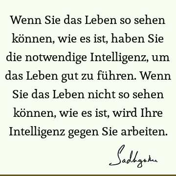 Wenn Sie das Leben so sehen können, wie es ist, haben Sie die notwendige Intelligenz, um das Leben gut zu führen. Wenn Sie das Leben nicht so sehen können, wie