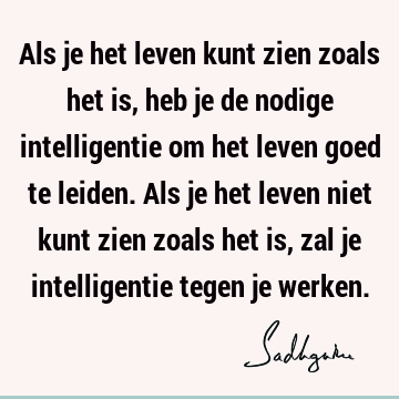 Als je het leven kunt zien zoals het is, heb je de nodige intelligentie om het leven goed te leiden. Als je het leven niet kunt zien zoals het is, zal je