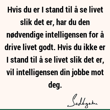 Hvis du er i stand til å se livet slik det er, har du den nødvendige intelligensen for å drive livet godt. Hvis du ikke er i stand til å se livet slik det er,