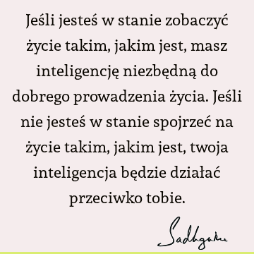 Jeśli jesteś w stanie zobaczyć życie takim, jakim jest, masz inteligencję niezbędną do dobrego prowadzenia życia. Jeśli nie jesteś w stanie spojrzeć na życie