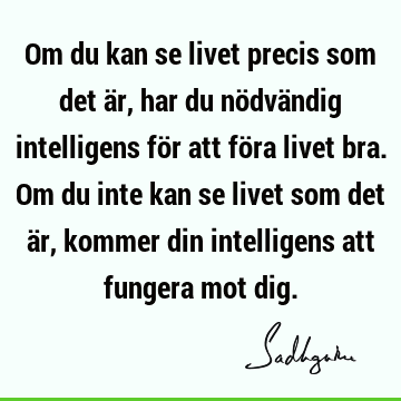 Om du kan se livet precis som det är, har du nödvändig intelligens för att föra livet bra. Om du inte kan se livet som det är, kommer din intelligens att