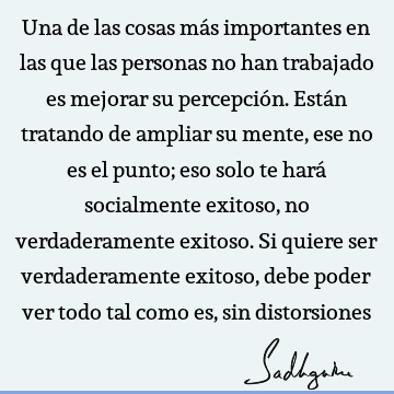 Una de las cosas más importantes en las que las personas no han trabajado es mejorar su percepción. Están tratando de ampliar su mente, ese no es el punto; eso