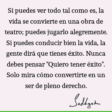 Si puedes ver todo tal como es, la vida se convierte en una obra de teatro; puedes jugarlo alegremente. Si puedes conducir bien la vida, la gente dirá que