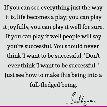 If you can see everything just the way it is, life becomes a play; you can play it joyfully, you can play it well for sure. If you can play it well people will