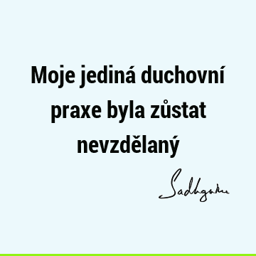 Moje jediná duchovní praxe byla zůstat nevzdělaný