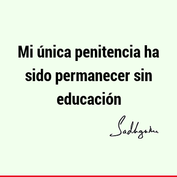 Mi única penitencia ha sido permanecer sin educació