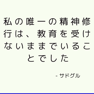 私の唯一の精神修行は、教育を受けないままでいることでした