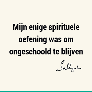 Mijn enige spirituele oefening was om ongeschoold te