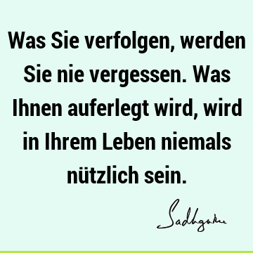 Was Sie verfolgen, werden Sie nie vergessen. Was Ihnen auferlegt wird, wird in Ihrem Leben niemals nützlich