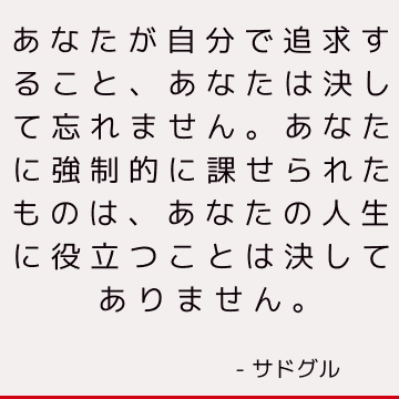 あなたが自分で追求すること、あなたは決して忘れません。 あなたに強制的に課せられたものは、あなたの人生に役立つことは決してありません。