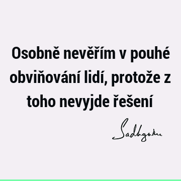 Osobně nevěřím v pouhé obviňování lidí, protože z toho nevyjde řešení