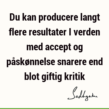 Du kan producere langt flere resultater i verden med accept og påskønnelse snarere end blot giftig