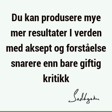 Du kan produsere mye mer resultater i verden med aksept og forståelse snarere enn bare giftig