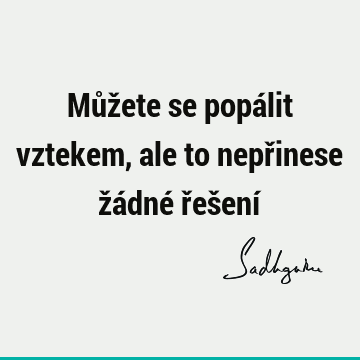 Můžete se popálit vztekem, ale to nepřinese žádné řešení