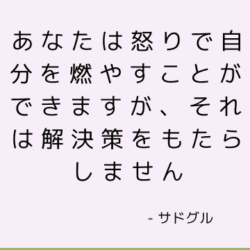 あなたは怒りで自分を燃やすことができますが、それは解決策をもたらしません