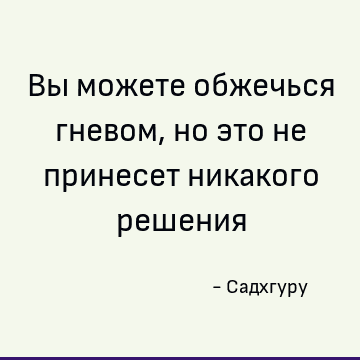 Вы можете обжечься гневом, но это не принесет никакого решения