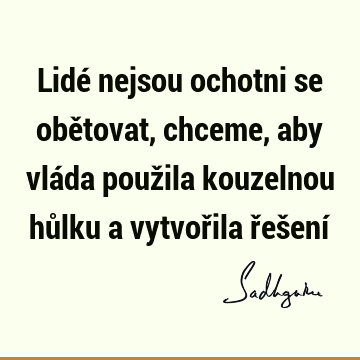 Lidé nejsou ochotni se obětovat, chceme, aby vláda použila kouzelnou hůlku a vytvořila řešení