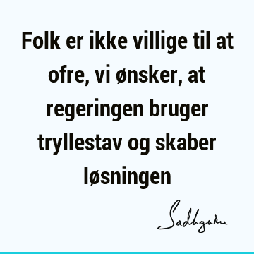 Folk er ikke villige til at ofre, vi ønsker, at regeringen bruger tryllestav og skaber lø