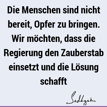 Die Menschen sind nicht bereit, Opfer zu bringen. Wir möchten, dass die Regierung den Zauberstab einsetzt und die Lösung