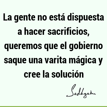 La gente no está dispuesta a hacer sacrificios, queremos que el gobierno saque una varita mágica y cree la solució