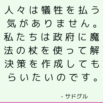 人々は犠牲を払う気がありません。私たちは政府に魔法の杖を使って解決策を作成してもらいたいのです。