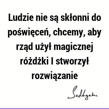 Ludzie nie są skłonni do poświęceń, chcemy, aby rząd użył magicznej różdżki i stworzył rozwią