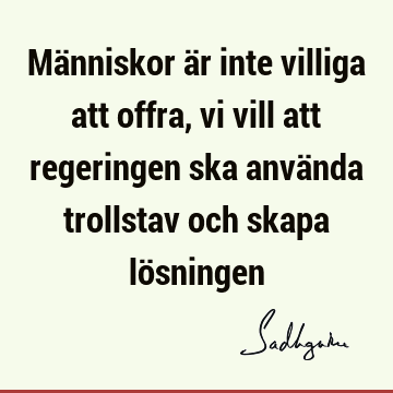 Människor är inte villiga att offra, vi vill att regeringen ska använda trollstav och skapa lö