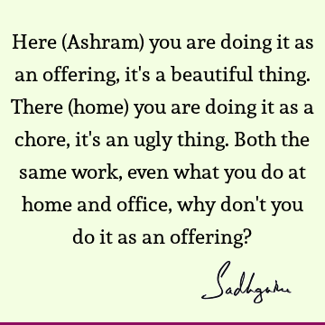 Here (Ashram) you are doing it as an offering, it