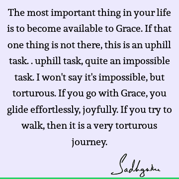 The most important thing in your life is to become available to Grace. If that one thing is not there, this is an uphill task.. uphill task, quite an