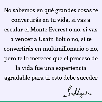 No sabemos en qué grandes cosas te convertirás en tu vida, si vas a escalar el Monte Everest o no, si vas a vencer a Usain Bolt o no, si te convertirás en