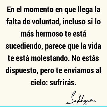 En el momento en que llega la falta de voluntad, incluso si lo más hermoso te está sucediendo, parece que la vida te está molestando. No estás dispuesto, pero