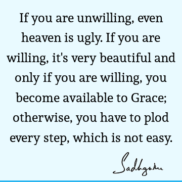 If you are unwilling, even heaven is ugly. If you are willing, it