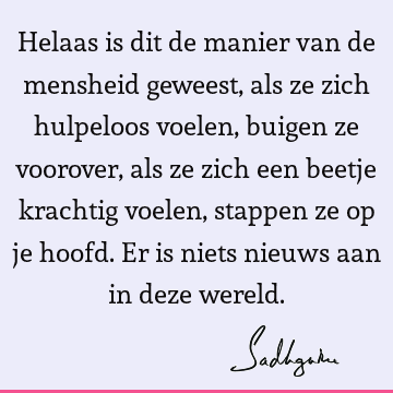 Helaas is dit de manier van de mensheid geweest, als ze zich hulpeloos voelen, buigen ze voorover, als ze zich een beetje krachtig voelen, stappen ze op je