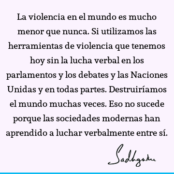 La violencia en el mundo es mucho menor que nunca. Si utilizamos las herramientas de violencia que tenemos hoy sin la lucha verbal en los parlamentos y los