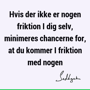 Hvis der ikke er nogen friktion i dig selv, minimeres chancerne for, at du kommer i friktion med