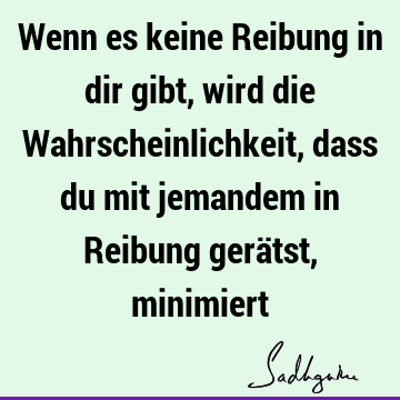 Wenn es keine Reibung in dir gibt, wird die Wahrscheinlichkeit, dass du mit jemandem in Reibung gerätst,