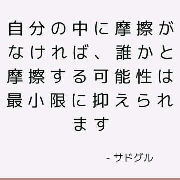 自分の中に摩擦がなければ、誰かと摩擦する可能性は最小限に抑えられます